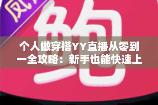 个人做穿搭YY直播从零到一全攻略:新手也能快速上手的时尚变现指南 个人做穿搭YY直播从零到一全攻略:新手也能快速上手的时尚变现指南