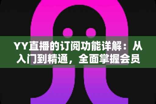 YY直播的订阅功能详解：从入门到精通，全面掌握会员订阅玩法与实用技巧