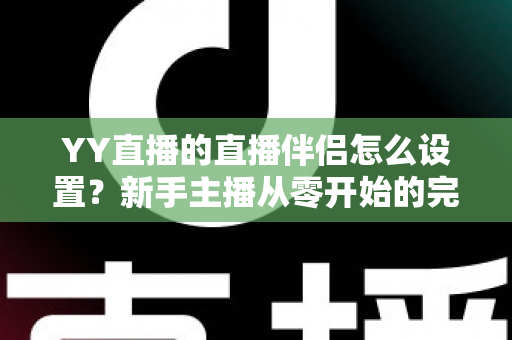 YY直播的直播伴侣怎么设置?新手主播从零开始的完整配置教程 YY直播的直播伴侣怎么设置?新手主播从零开始的完整配置教程