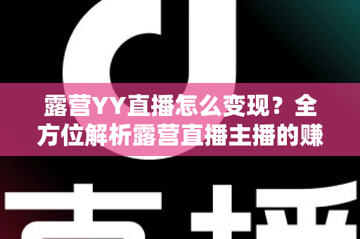 露营YY直播怎么变现?全方位解析露营直播主播的赚钱之道与实战策略 露营YY直播怎么变现?全方位解析露营直播主播的赚钱之道与实战策略