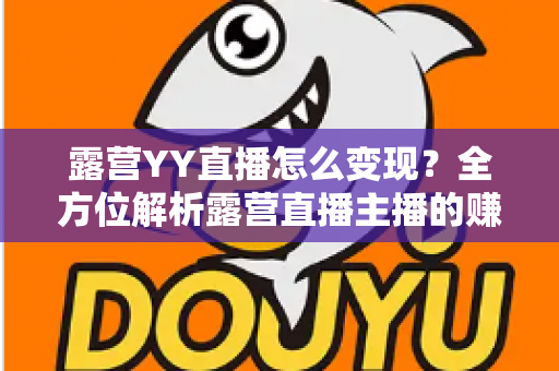 露营YY直播怎么变现？全方位解析露营直播主播的赚钱之道与实战策略