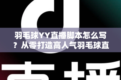 羽毛球YY直播脚本怎么写？从零打造高人气羽毛球直播间的实战指南