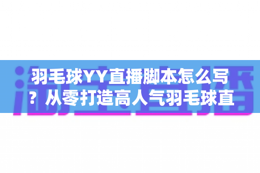 羽毛球YY直播脚本怎么写？从零打造高人气羽毛球直播间的实战指南