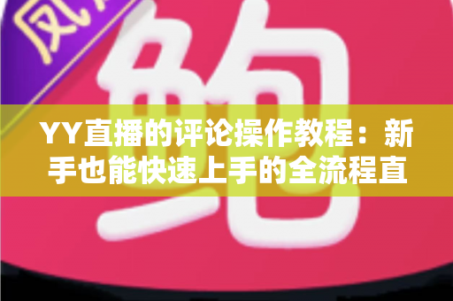 YY直播的评论操作教程：新手也能快速上手的全流程直播互动指南