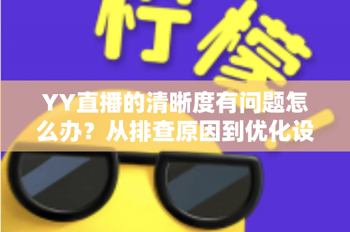 YY直播的清晰度有问题怎么办？从排查原因到优化设置的完整解决方案