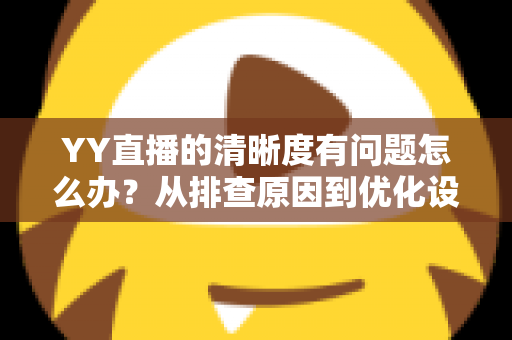 YY直播的清晰度有问题怎么办？从排查原因到优化设置的完整解决方案