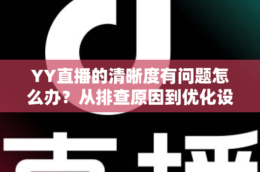 YY直播的清晰度有问题怎么办？从排查原因到优化设置的完整解决方案