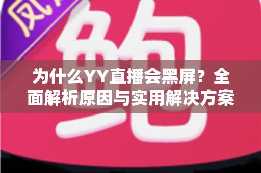为什么YY直播会黑屏？全面解析原因与实用解决方案大全