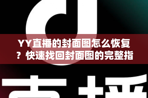 YY直播的封面图怎么恢复？快速找回封面图的完整指南与实用技巧