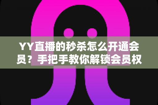 YY直播的秒杀怎么开通会员?手把手教你解锁会员权益与秒杀抢购全攻略 YY直播的秒杀怎么开通会员?手把手教你解锁会员权益与秒杀抢购全攻略