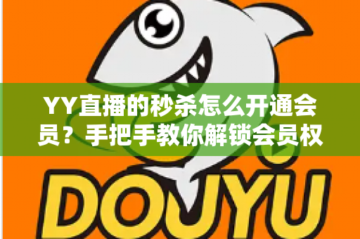 YY直播的秒杀怎么开通会员?手把手教你解锁会员权益与秒杀抢购全攻略 YY直播的秒杀怎么开通会员?手把手教你解锁会员权益与秒杀抢购全攻略