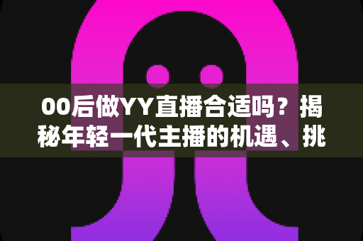 00后做YY直播合适吗？揭秘年轻一代主播的机遇、挑战与入行全攻略