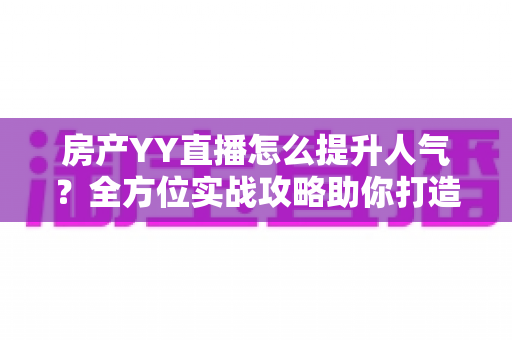 房产YY直播怎么提升人气？全方位实战攻略助你打造高流量直播间