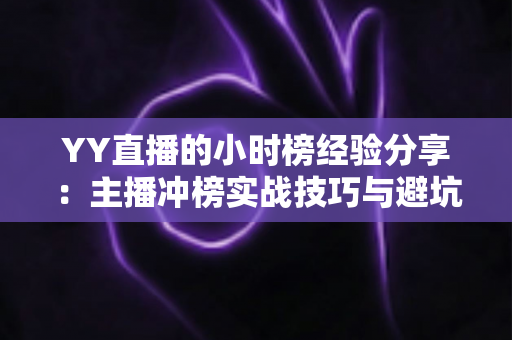 YY直播的小时榜经验分享：主播冲榜实战技巧与避坑指南