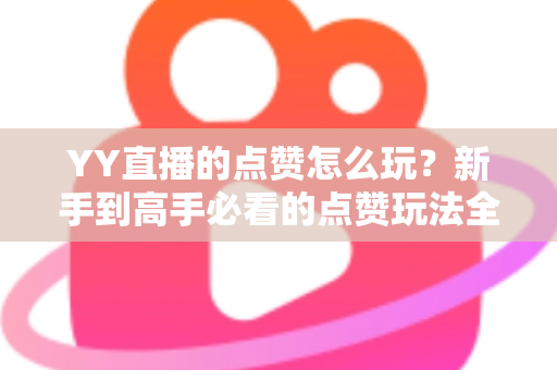 YY直播的点赞怎么玩？新手到高手必看的点赞玩法全攻略与实用技巧