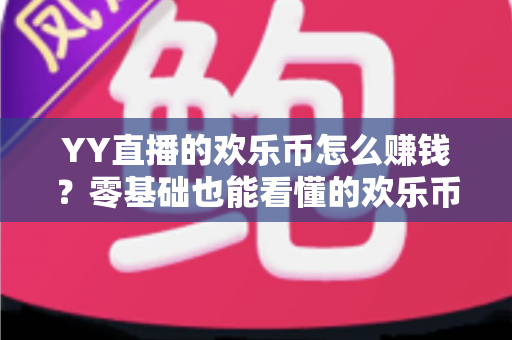 YY直播的欢乐币怎么赚钱？零基础也能看懂的欢乐币变现全攻略与实操技巧
