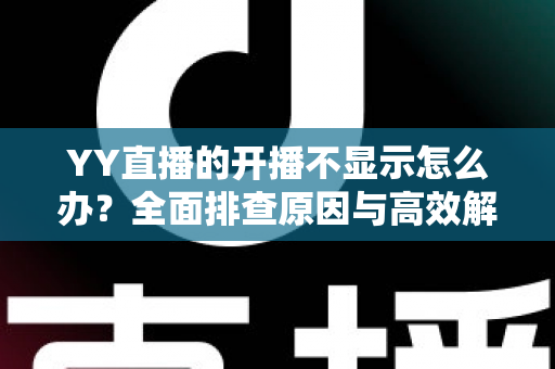 YY直播的开播不显示怎么办？全面排查原因与高效解决方法，让您快速恢复直播