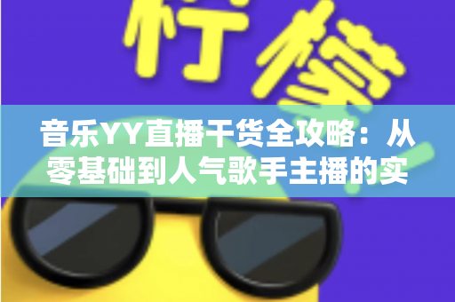 音乐YY直播干货全攻略:从零基础到人气歌手主播的实战成长指南 音乐YY直播干货全攻略:从零基础到人气歌手主播的实战成长指南