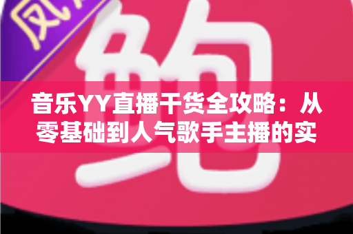 音乐YY直播干货全攻略:从零基础到人气歌手主播的实战成长指南 音乐YY直播干货全攻略:从零基础到人气歌手主播的实战成长指南