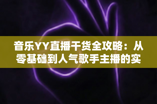 音乐YY直播干货全攻略：从零基础到人气歌手主播的实战成长指南