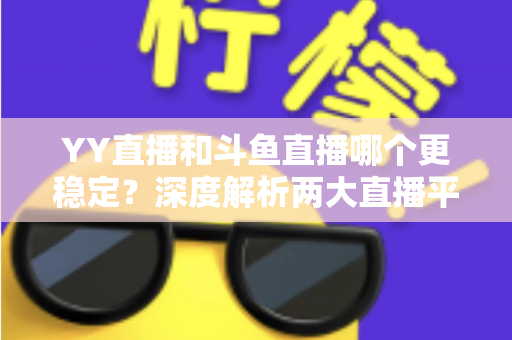 YY直播和斗鱼直播哪个更稳定?深度解析两大直播平台的稳定性表现与选择建议 YY直播和斗鱼直播哪个更稳定?深度解析两大直播平台的稳定性表现与选择建议
