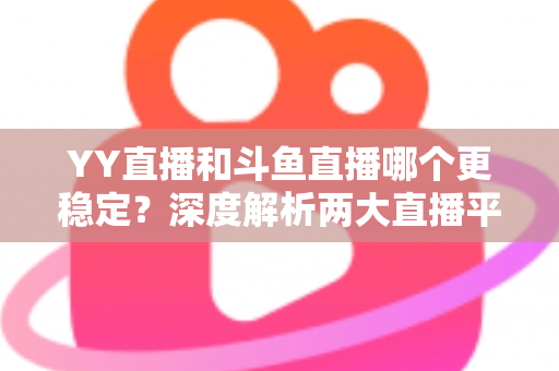YY直播和斗鱼直播哪个更稳定？深度解析两大直播平台的稳定性表现与选择建议