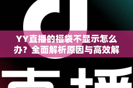 YY直播的福袋不显示怎么办?全面解析原因与高效解决方法,助您畅享直播互动福利 YY直播的福袋不显示怎么办?全面解析原因与高效解决方法,助您畅享直播互动福利