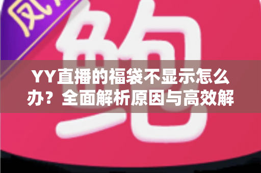 YY直播的福袋不显示怎么办？全面解析原因与高效解决方法，助您畅享直播互动福利