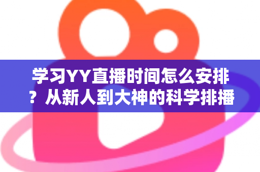 学习YY直播时间怎么安排？从新人到大神的科学排播全攻略