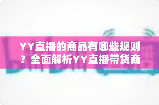YY直播的商品有哪些规则？全面解析YY直播带货商品规范与避坑指南