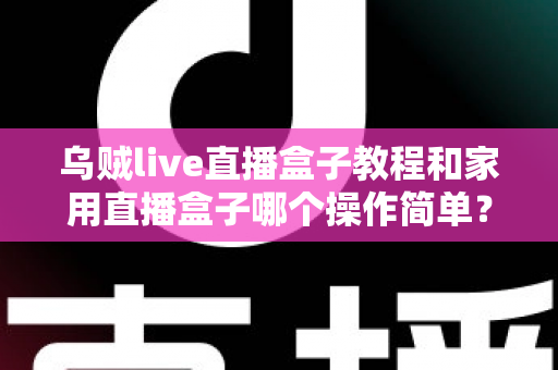 乌贼live直播盒子教程和家用直播盒子哪个操作简单？新手友好度全面对比与选购指南