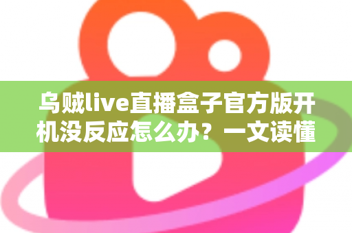 乌贼live直播盒子官方版开机没反应怎么办?一文读懂故障排查与实用解决技巧 乌贼live直播盒子官方版开机没反应怎么办?一文读懂故障排查与实用解决技巧