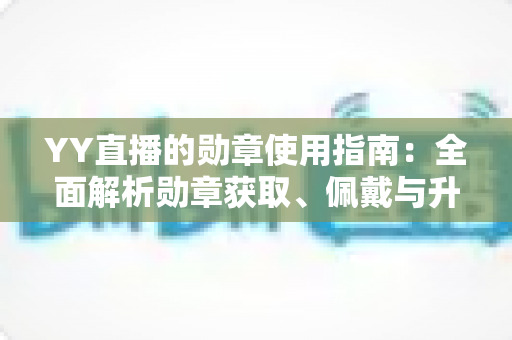 YY直播的勋章使用指南：全面解析勋章获取、佩戴与升级的实用攻略