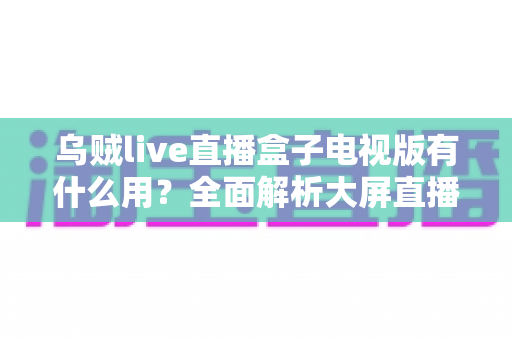 乌贼live直播盒子电视版有什么用?全面解析大屏直播的实用功能与核心价值 乌贼live直播盒子电视版有什么用?全面解析大屏直播的实用功能与核心价值