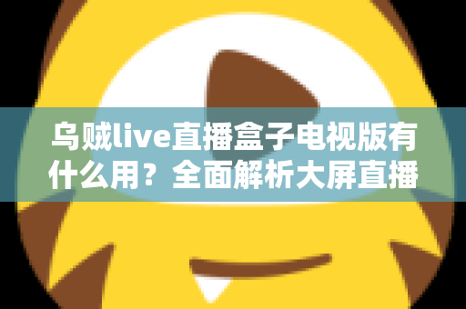 乌贼live直播盒子电视版有什么用？全面解析大屏直播的实用功能与核心价值