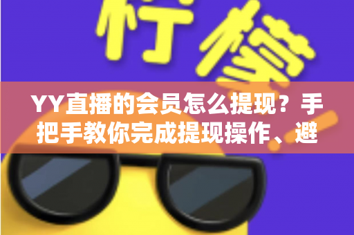 YY直播的会员怎么提现？手把手教你完成提现操作、避坑技巧与常见问题全解析