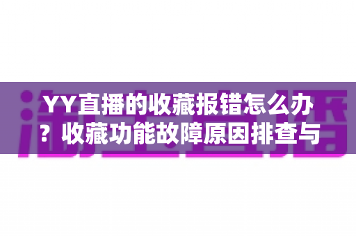 YY直播的收藏报错怎么办?收藏功能故障原因排查与修复方法全攻略 YY直播的收藏报错怎么办?收藏功能故障原因排查与修复方法全攻略