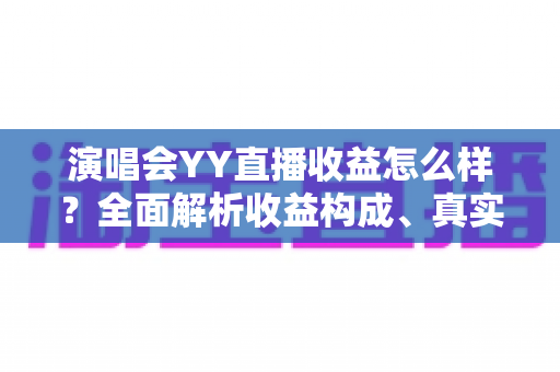 演唱会YY直播收益怎么样?全面解析收益构成、真实收入水平与变现技巧 演唱会YY直播收益怎么样?全面解析收益构成、真实收入水平与变现技巧