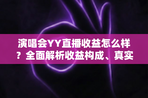 演唱会YY直播收益怎么样？全面解析收益构成、真实收入水平与变现技巧