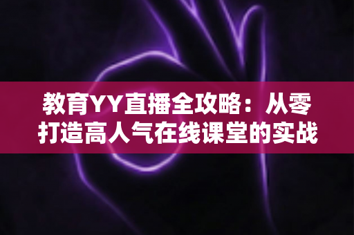 教育YY直播全攻略：从零打造高人气在线课堂的实战宝典