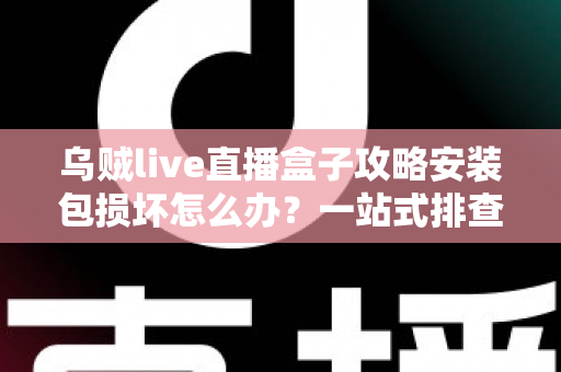 乌贼live直播盒子攻略安装包损坏怎么办？一站式排查与修复全攻略助你顺利安装