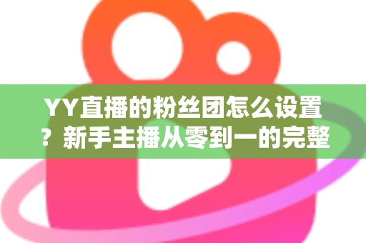 YY直播的粉丝团怎么设置？新手主播从零到一的完整运营攻略