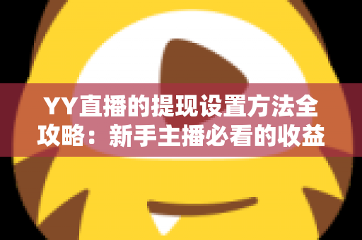 YY直播的提现设置方法全攻略：新手主播必看的收益提现详细教程与实用技巧