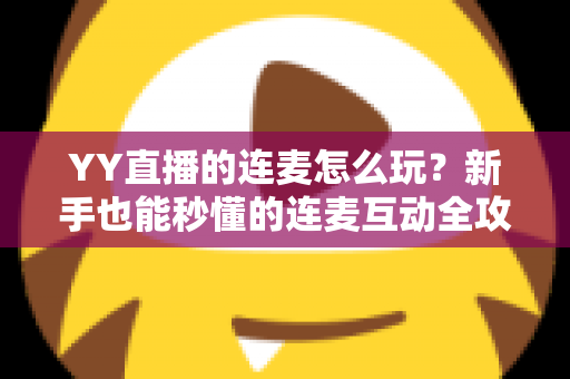 YY直播的连麦怎么玩？新手也能秒懂的连麦互动全攻略，解锁直播间社交新体验