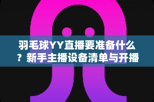 羽毛球YY直播要准备什么？新手主播设备清单与开播全攻略
