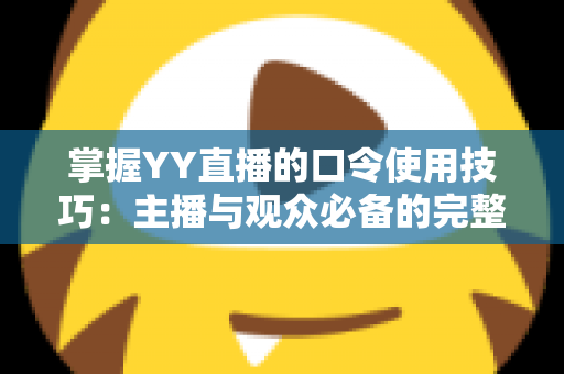 掌握YY直播的口令使用技巧：主播与观众必备的完整实战指南