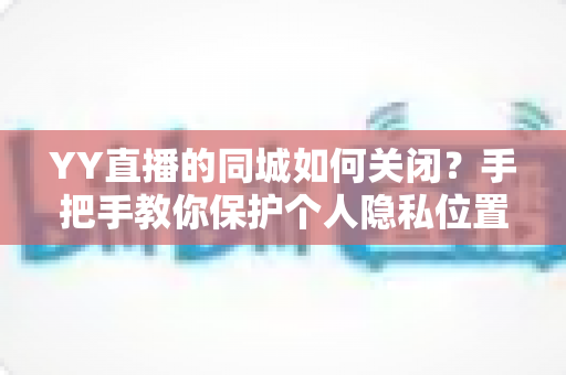 YY直播的同城如何关闭？手把手教你保护个人隐私位置信息的完整教程