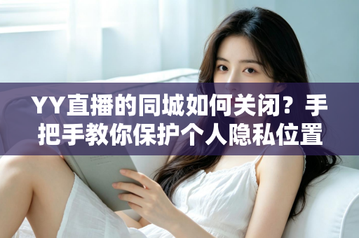 YY直播的同城如何关闭？手把手教你保护个人隐私位置信息的完整教程