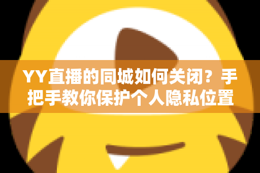 YY直播的同城如何关闭？手把手教你保护个人隐私位置信息的完整教程