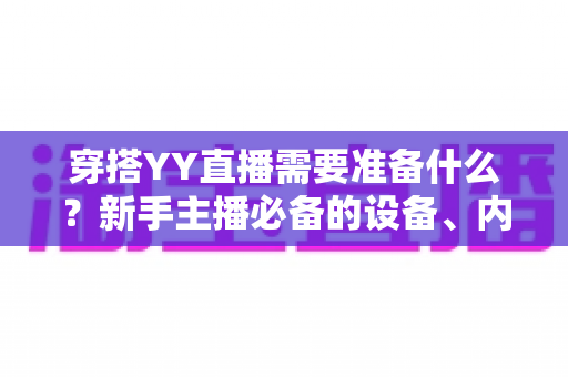 穿搭YY直播需要准备什么?新手主播必备的设备、内容与运营全攻略 穿搭YY直播需要准备什么?新手主播必备的设备、内容与运营全攻略